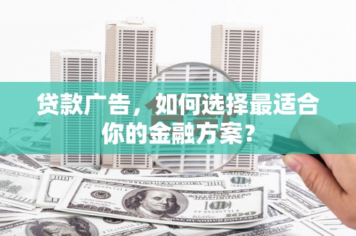 官田贷款广告，如何选择最适合你的金融方案？