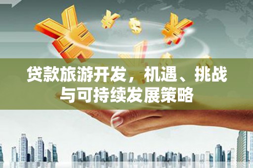 官田贷款旅游开发，机遇、挑战与可持续发展策略