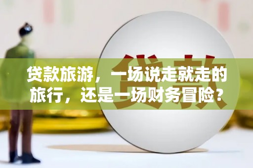官田贷款旅游，一场说走就走的旅行，还是一场财务冒险？