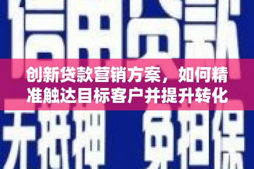 官田创新贷款营销方案，如何精准触达目标客户并提升转化率