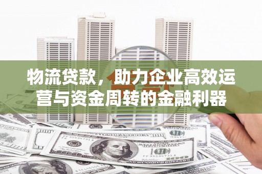 官田物流贷款，助力企业高效运营与资金周转的金融利器