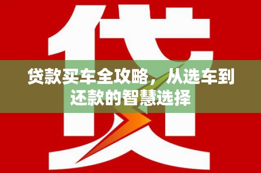 官田贷款买车全攻略，从选车到还款的智慧选择