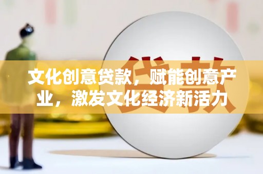 官田文化创意贷款，赋能创意产业，激发文化经济新活力