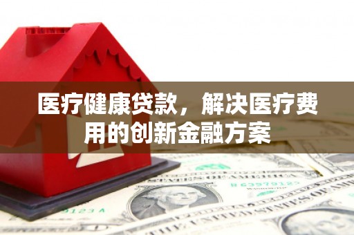 官田医疗健康贷款，解决医疗费用的创新金融方案