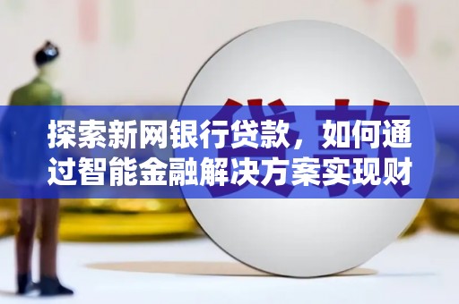 官田探索新网银行贷款，如何通过智能金融解决方案实现财富增长