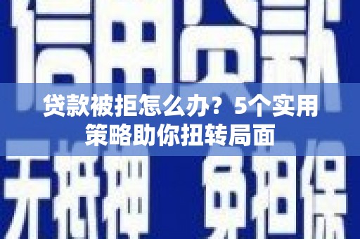 官田贷款被拒怎么办？5个实用策略助你扭转局面