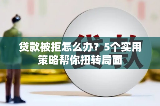 官田贷款被拒怎么办？5个实用策略帮你扭转局面