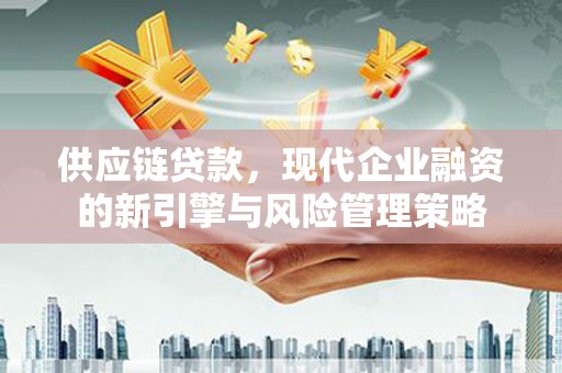 官田供应链贷款，现代企业融资的新引擎与风险管理策略