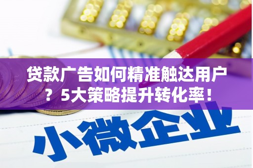 官田贷款广告如何精准触达用户？5大策略提升转化率！