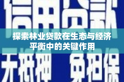 官田探索林业贷款在生态与经济平衡中的关键作用