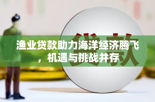 官田渔业贷款助力海洋经济腾飞，机遇与挑战并存