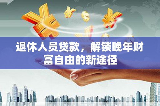 官田退休人员贷款，解锁晚年财富自由的新途径