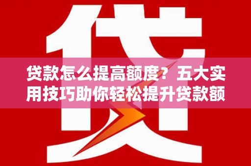 官田贷款怎么提高额度？五大实用技巧助你轻松提升贷款额度
