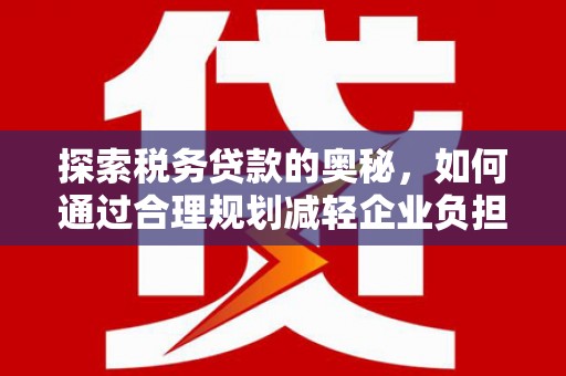 官田探索税务贷款的奥秘，如何通过合理规划减轻企业负担
