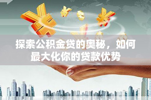 官田探索公积金贷的奥秘，如何最大化你的贷款优势