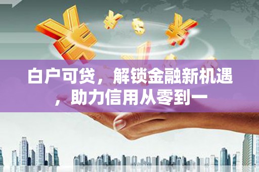 官田白户可贷，解锁金融新机遇，助力信用从零到一