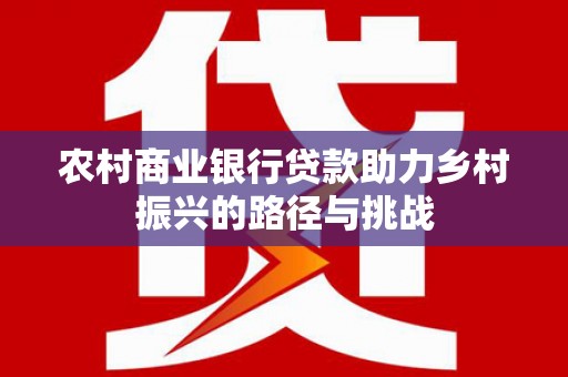 官田农村商业银行贷款助力乡村振兴的路径与挑战