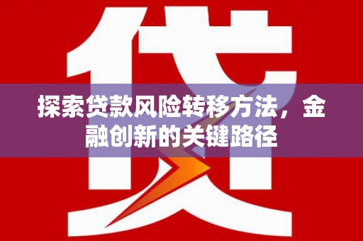 官田探索贷款风险转移方法，金融创新的关键路径
