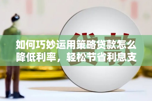 官田如何巧妙运用策略贷款怎么降低利率，轻松节省利息支出