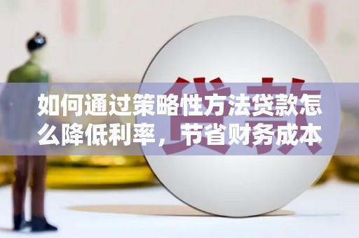 官田如何通过策略性方法贷款怎么降低利率，节省财务成本