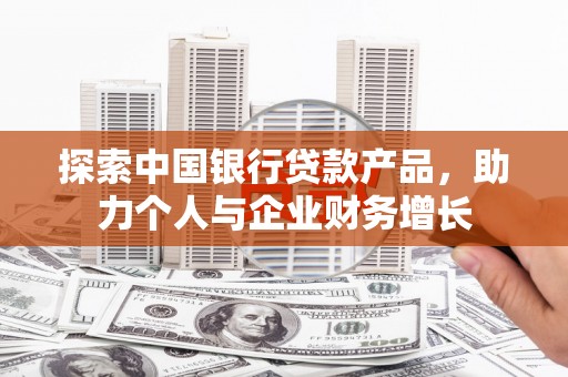 官田探索中国银行贷款产品，助力个人与企业财务增长
