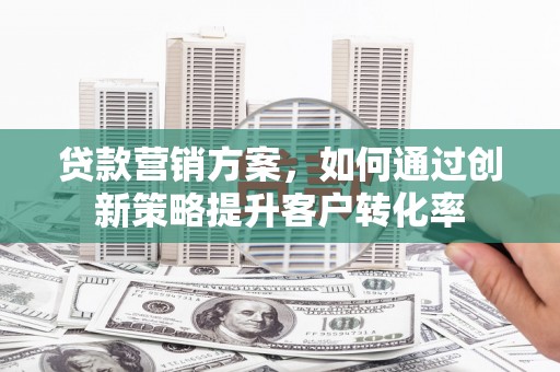 官田贷款营销方案，如何通过创新策略提升客户转化率