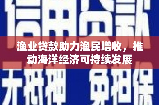 官田渔业贷款助力渔民增收，推动海洋经济可持续发展