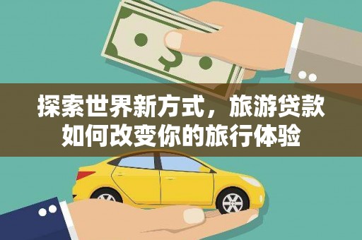 官田探索世界新方式，旅游贷款如何改变你的旅行体验