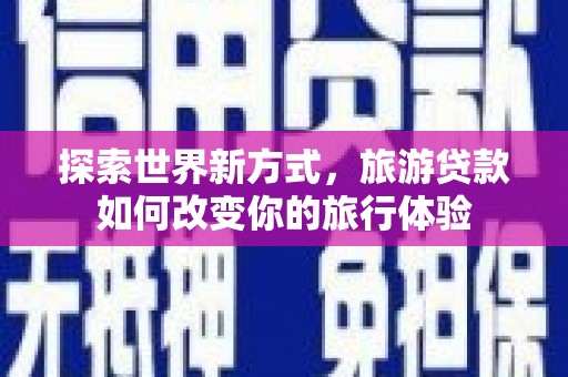 官田探索世界新方式，旅游贷款如何改变你的旅行体验
