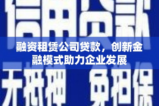 官田融资租赁公司贷款，创新金融模式助力企业发展