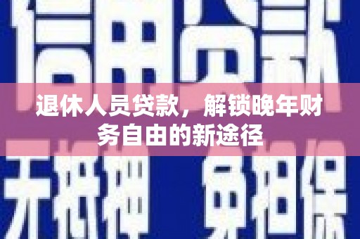 官田退休人员贷款，解锁晚年财务自由的新途径