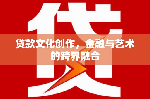 官田贷款文化创作，金融与艺术的跨界融合