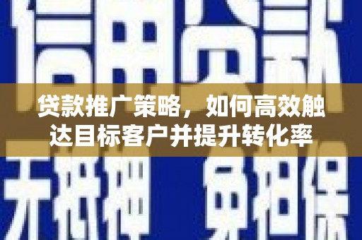 官田贷款推广策略，如何高效触达目标客户并提升转化率