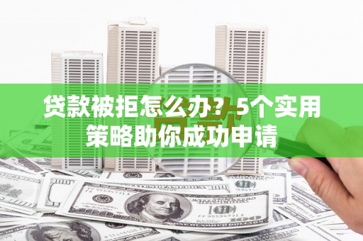 官田贷款被拒怎么办？5个实用策略助你成功申请