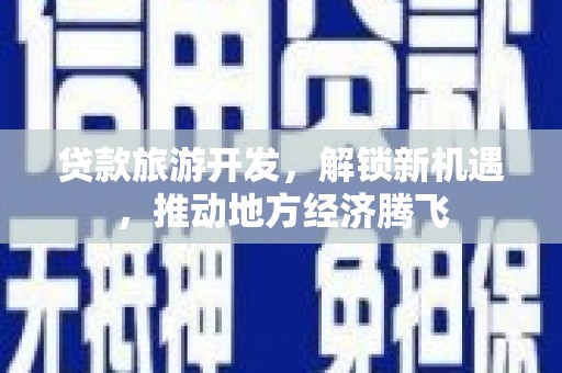 官田贷款旅游开发，解锁新机遇，推动地方经济腾飞