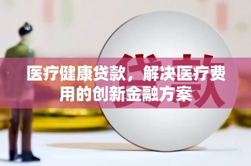官田医疗健康贷款，解决医疗费用的创新金融方案