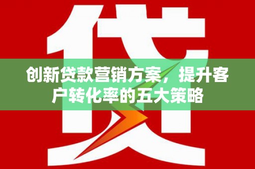 官田创新贷款营销方案，提升客户转化率的五大策略