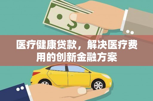 官田医疗健康贷款，解决医疗费用的创新金融方案