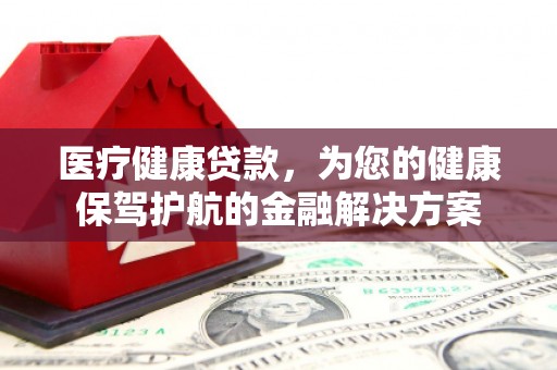 官田医疗健康贷款，为您的健康保驾护航的金融解决方案
