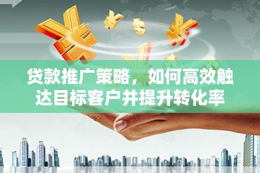 官田贷款推广策略，如何高效触达目标客户并提升转化率