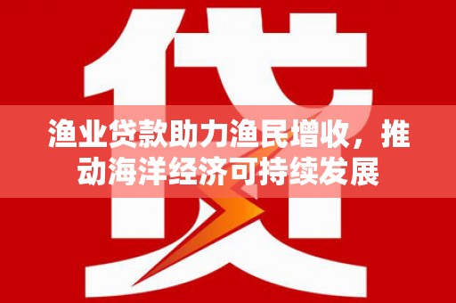 官田渔业贷款助力渔民增收，推动海洋经济可持续发展