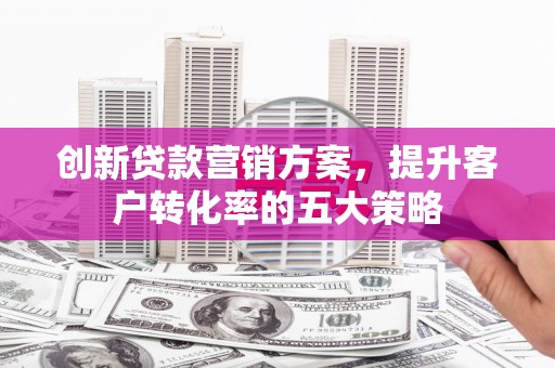 官田创新贷款营销方案，提升客户转化率的五大策略