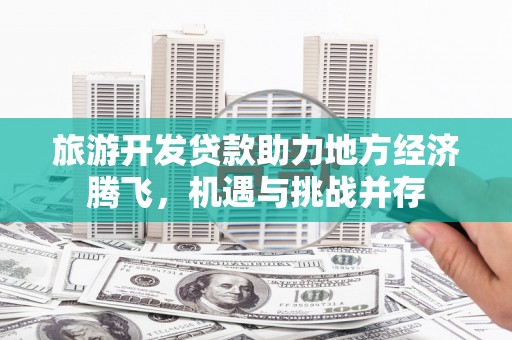 官田旅游开发贷款助力地方经济腾飞，机遇与挑战并存