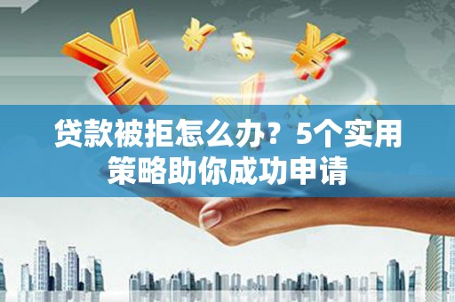 官田贷款被拒怎么办？5个实用策略助你成功申请