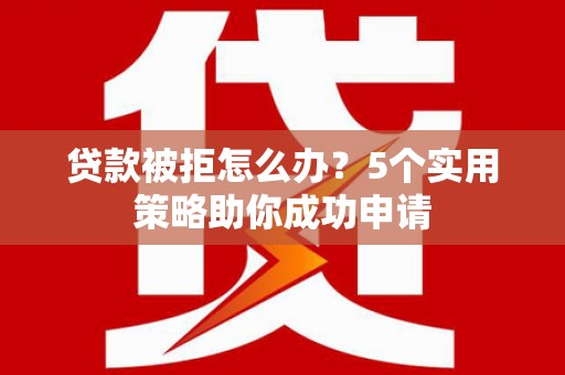 官田贷款被拒怎么办？5个实用策略助你成功申请