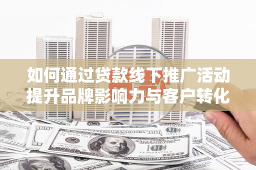 官田如何通过贷款线下推广活动提升品牌影响力与客户转化率