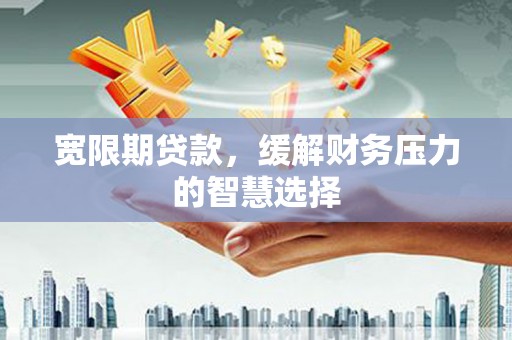 官田宽限期贷款，缓解财务压力的智慧选择