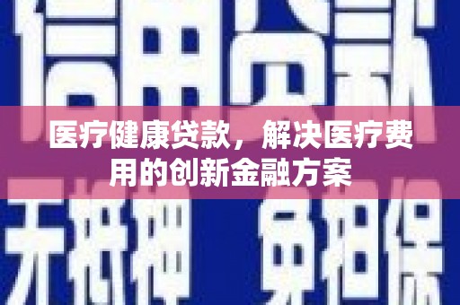 官田医疗健康贷款，解决医疗费用的创新金融方案