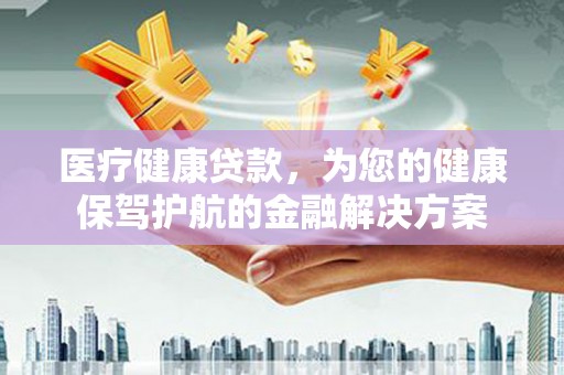 官田医疗健康贷款，为您的健康保驾护航的金融解决方案