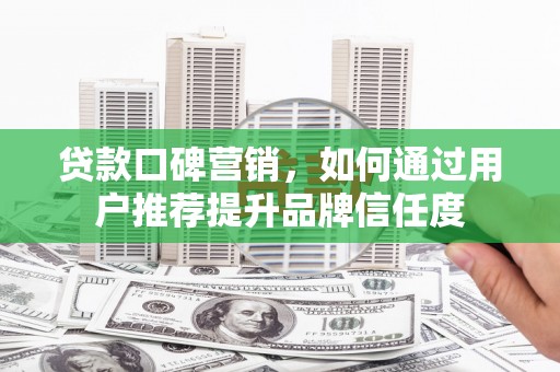 官田贷款口碑营销，如何通过用户推荐提升品牌信任度